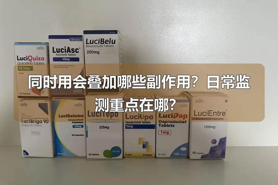 同时用会叠加哪些副作用？日常监测重点在哪？